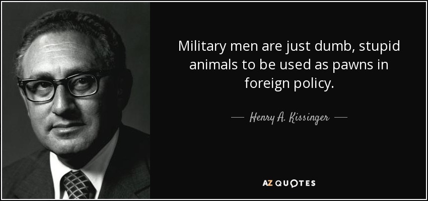 quote-military-men-are-just-dumb-stupid-animals-to-be-used-as-pawns-in-foreign-policy-henry-a-kissinger-39-91-50.jpg